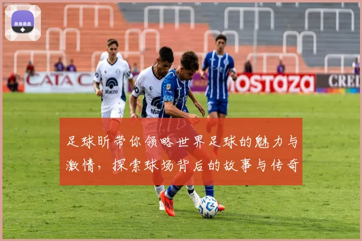 足球昕带你领略世界足球的魅力与激情，探索球场背后的故事与传奇