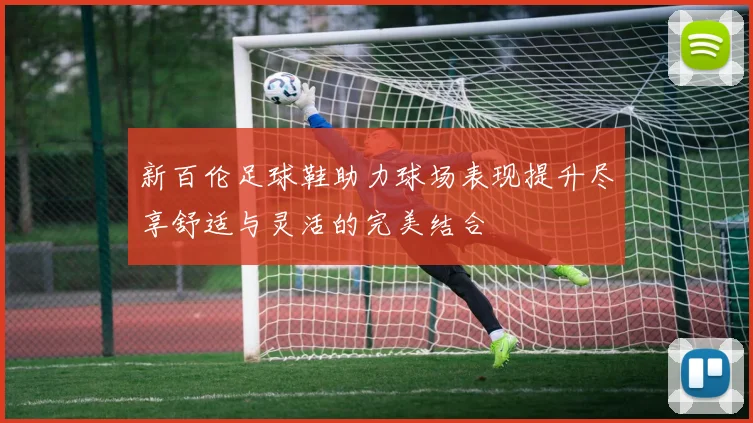 新百伦足球鞋助力球场表现提升尽享舒适与灵活的完美结合