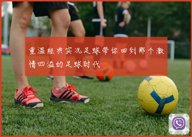 重温经典实况足球带你回到那个激情四溢的足球时代