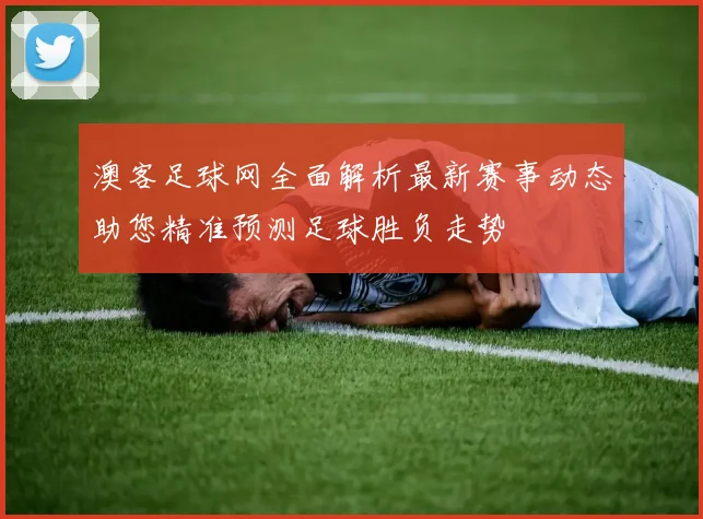 澳客足球网全面解析最新赛事动态助您精准预测足球胜负走势