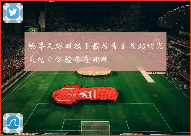 畅享足球游戏下载与音乐网站的完美结合体验尽在此处