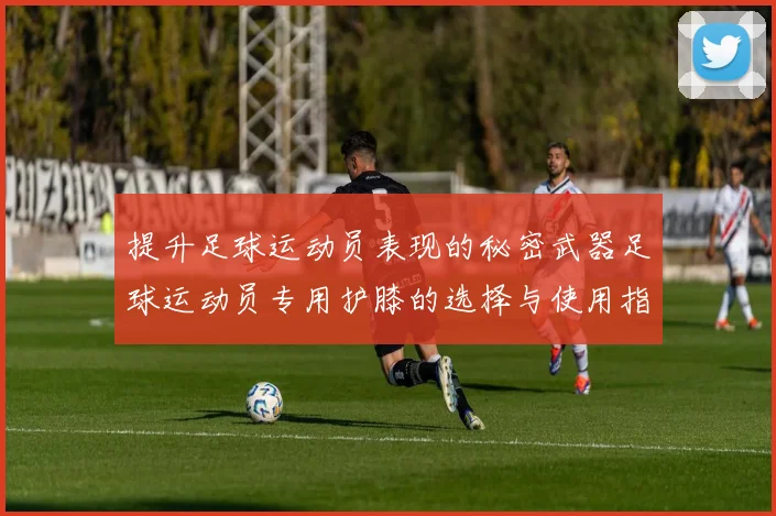 提升足球运动员表现的秘密武器足球运动员专用护膝的选择与使用指南