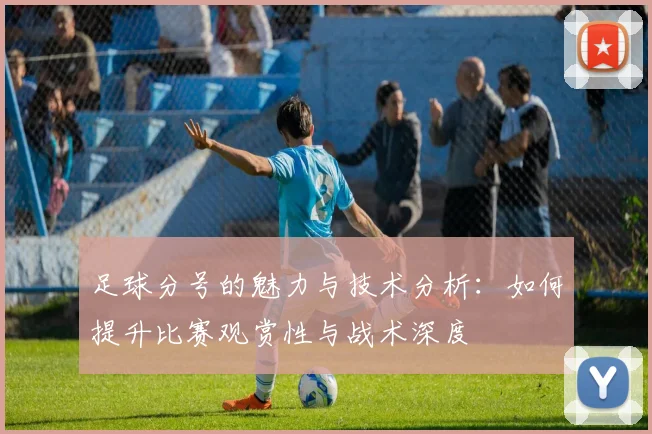 足球分号的魅力与技术分析：如何提升比赛观赏性与战术深度