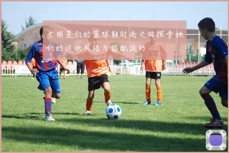 女明星们的篮球鞋时尚之路探索她们的运动风格与搭配技巧