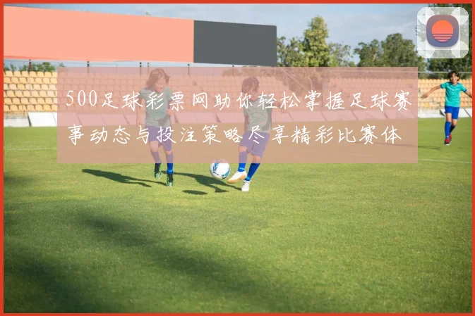 500足球彩票网助你轻松掌握足球赛事动态与投注策略尽享精彩比赛体验