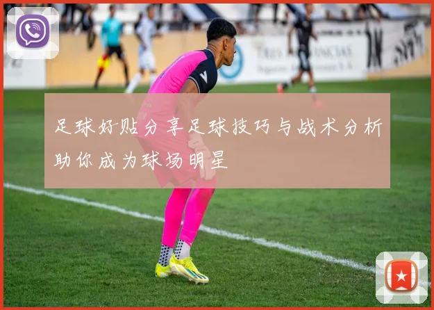 足球好贴分享足球技巧与战术分析助你成为球场明星