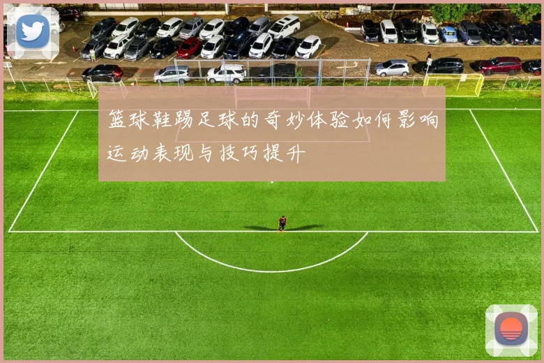 篮球鞋踢足球的奇妙体验如何影响运动表现与技巧提升