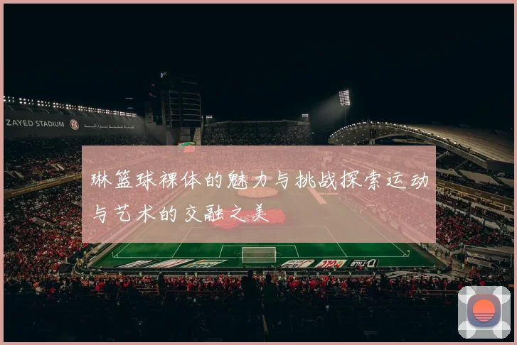 琳篮球裸体的魅力与挑战探索运动与艺术的交融之美