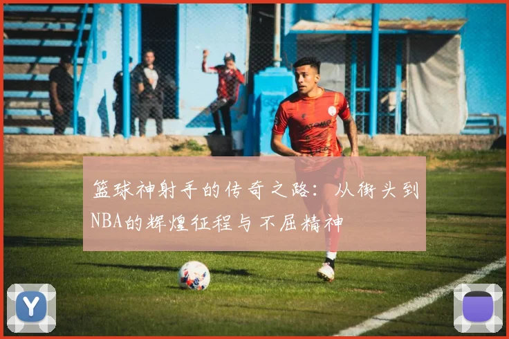 篮球神射手的传奇之路：从街头到NBA的辉煌征程与不屈精神