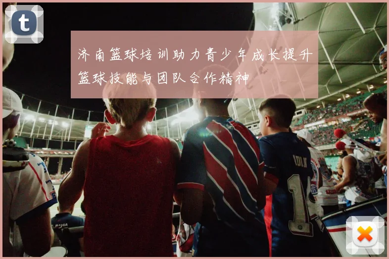 济南篮球培训助力青少年成长提升篮球技能与团队合作精神